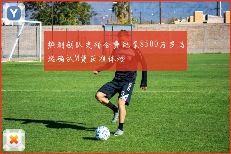 热刺创队史转会费纪录8500万罗马诺确认M费获准体检