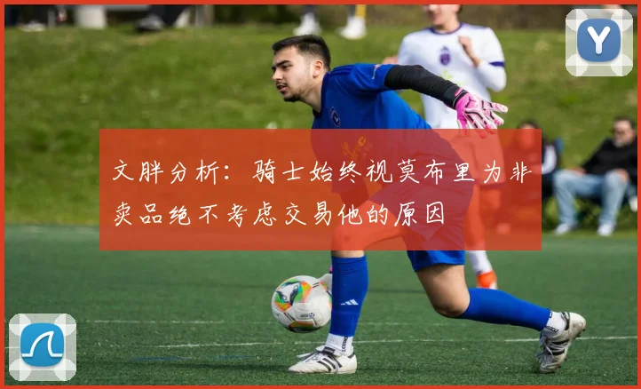 文胖分析：骑士始终视莫布里为非卖品绝不考虑交易他的原因
