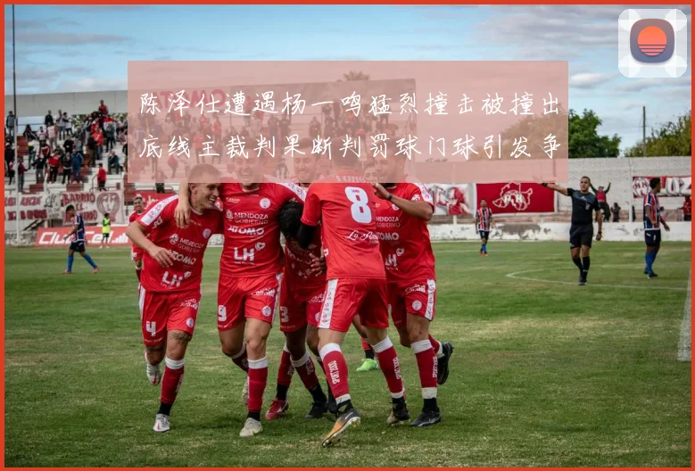 陈泽仕遭遇杨一鸣猛烈撞击被撞出底线主裁判果断判罚球门球引发争议