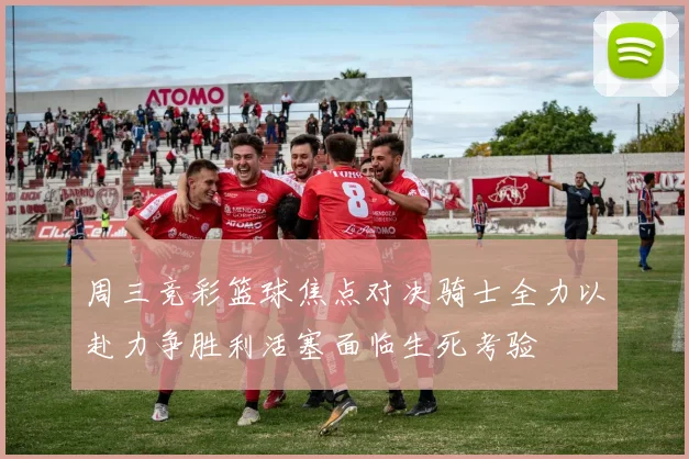 周三竞彩篮球焦点对决骑士全力以赴力争胜利活塞面临生死考验