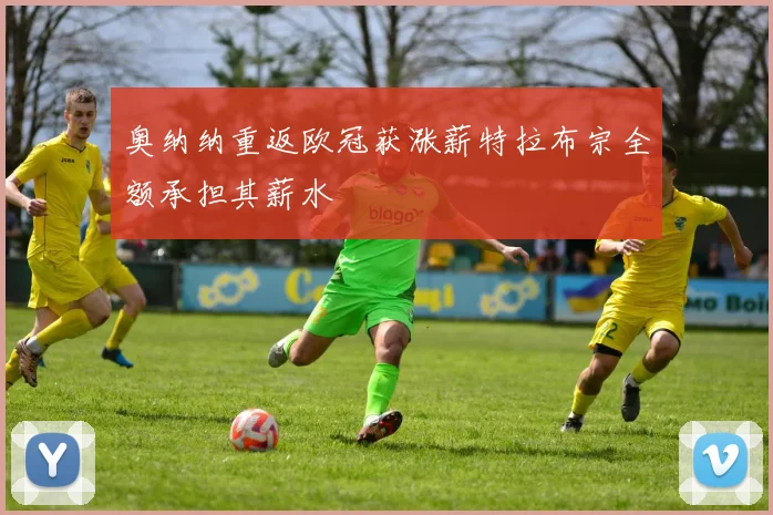 奥纳纳重返欧冠获涨薪特拉布宗全额承担其薪水