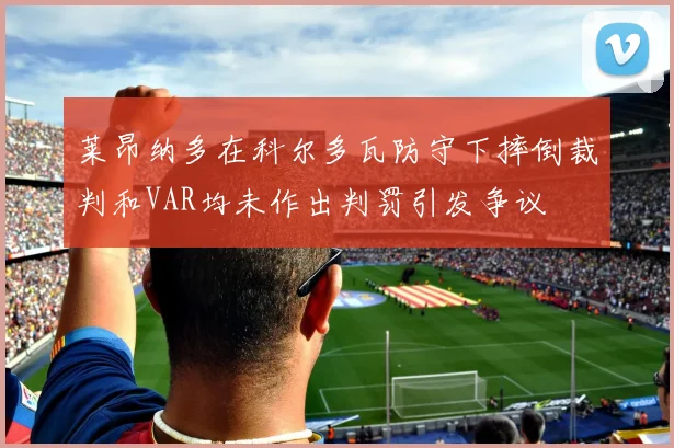 莱昂纳多在科尔多瓦防守下摔倒裁判和VAR均未作出判罚引发争议