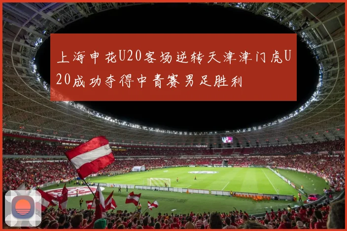 上海申花U20客场逆转天津津门虎U20成功夺得中青赛男足胜利