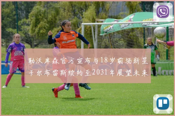 勒沃库森官方宣布与18岁前场新星卡尔布雷斯续约至2031年展望未来