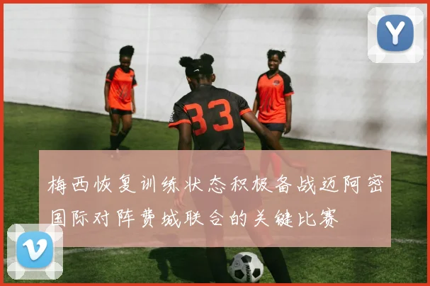 梅西恢复训练状态积极备战迈阿密国际对阵费城联合的关键比赛