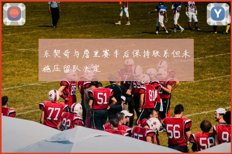 东契奇与詹里赛季后保持联系但未施压留队决定